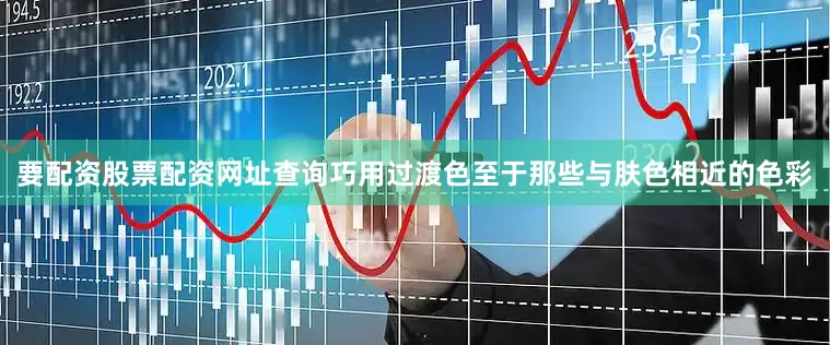 要配资股票配资网址查询巧用过渡色至于那些与肤色相近的色彩