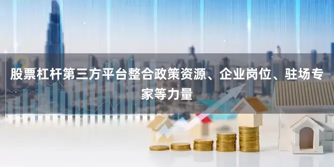 股票杠杆第三方平台整合政策资源、企业岗位、驻场专家等力量