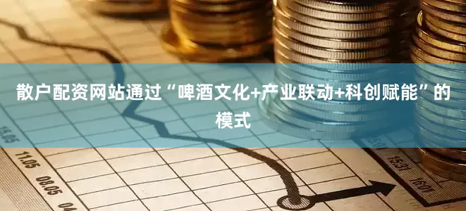 散户配资网站通过“啤酒文化+产业联动+科创赋能”的模式