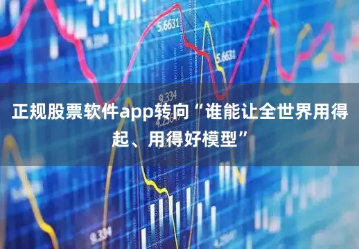 正规股票软件app转向“谁能让全世界用得起、用得好模型”