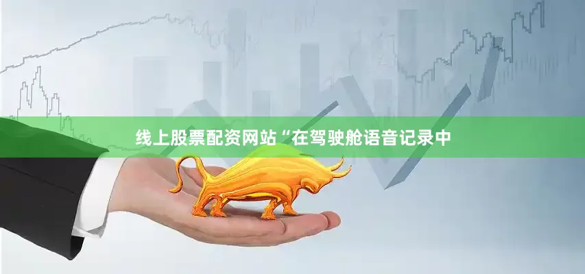 线上股票配资网站“在驾驶舱语音记录中