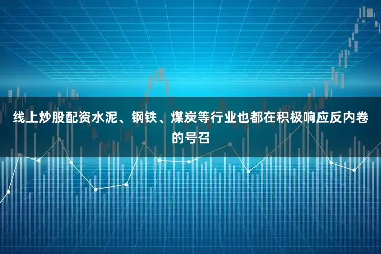 线上炒股配资水泥、钢铁、煤炭等行业也都在积极响应反内卷的号召
