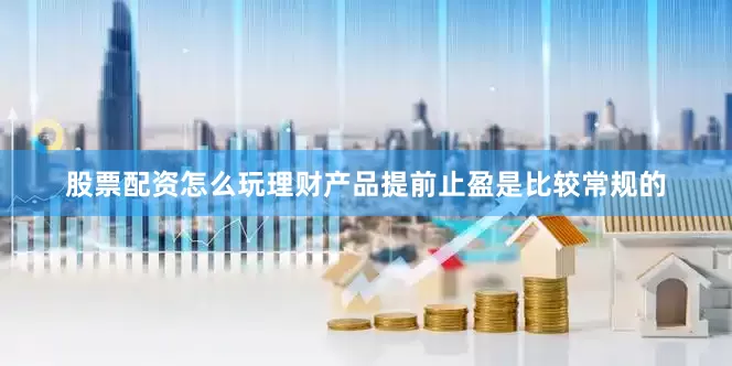 股票配资怎么玩理财产品提前止盈是比较常规的
