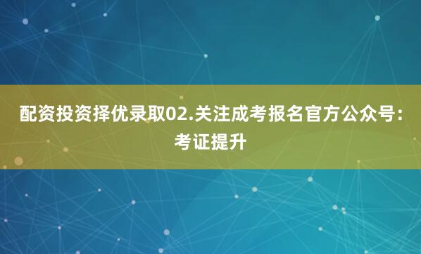 配资投资择优录取02.关注成考报名官方公众号：考证提升