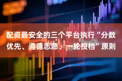 配资最安全的三个平台执行“分数优先、遵循志愿、一轮投档”原则