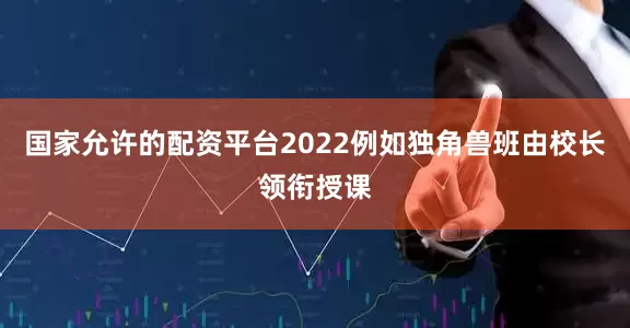 国家允许的配资平台2022例如独角兽班由校长领衔授课