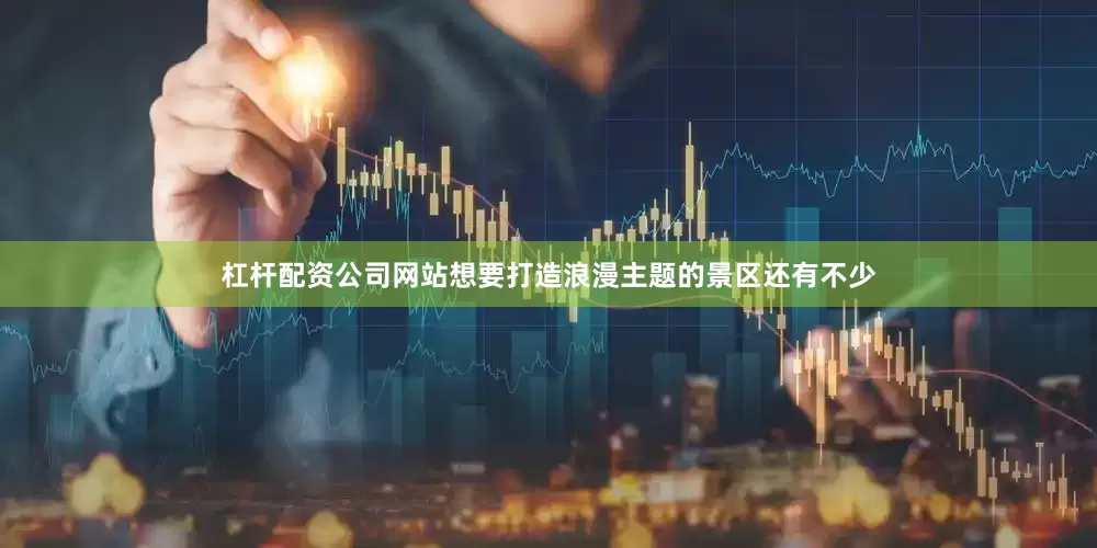杠杆配资公司网站想要打造浪漫主题的景区还有不少
