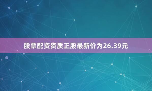 股票配资资质正股最新价为26.39元