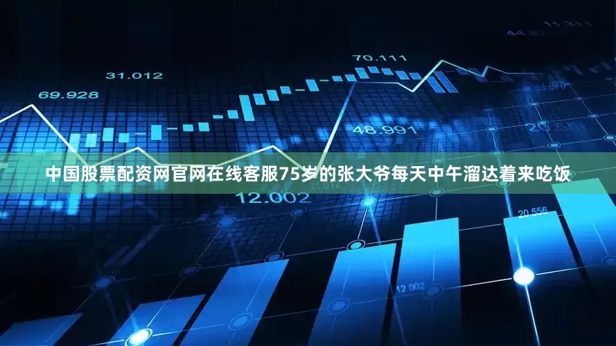 中国股票配资网官网在线客服75岁的张大爷每天中午溜达着来吃饭