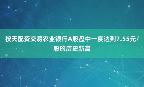 按天配资交易农业银行A股盘中一度达到7.55元/股的历史新高